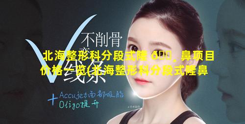 北海整形科分段式隆 🕸 鼻项目价格一览(北海整形科分段式隆鼻项目价格一览表 🦍 )